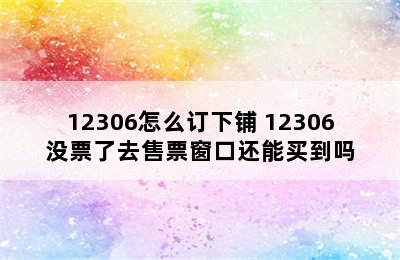 12306怎么订下铺 12306没票了去售票窗口还能买到吗